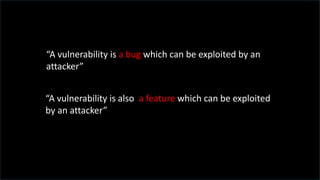 “A vulnerability is a bug which can be exploited by an
attacker”
“A vulnerability is also a feature which can be exploited
by an attacker”
 