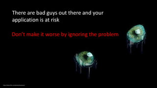 There are bad guys out there and your
application is at risk
Don’t make it worse by ignoring the problem
https://www.flickr.com/photos/koolmann/
 