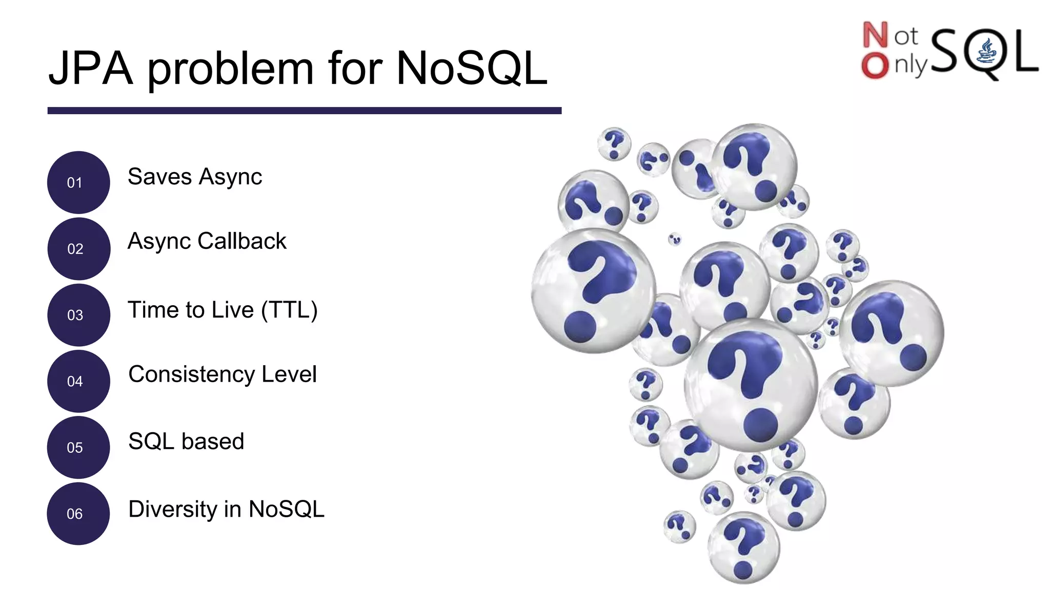 JPA problem for NoSQL
01
02
03
04
05
06
Saves Async
Async Callback
Time to Live (TTL)
Consistency Level
SQL based
Diversity in NoSQL
 