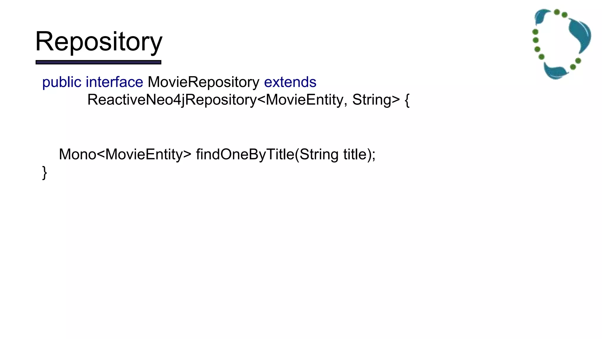 Repository
public interface MovieRepository extends
ReactiveNeo4jRepository<MovieEntity, String> {
Mono<MovieEntity> findOneByTitle(String title);
}
 