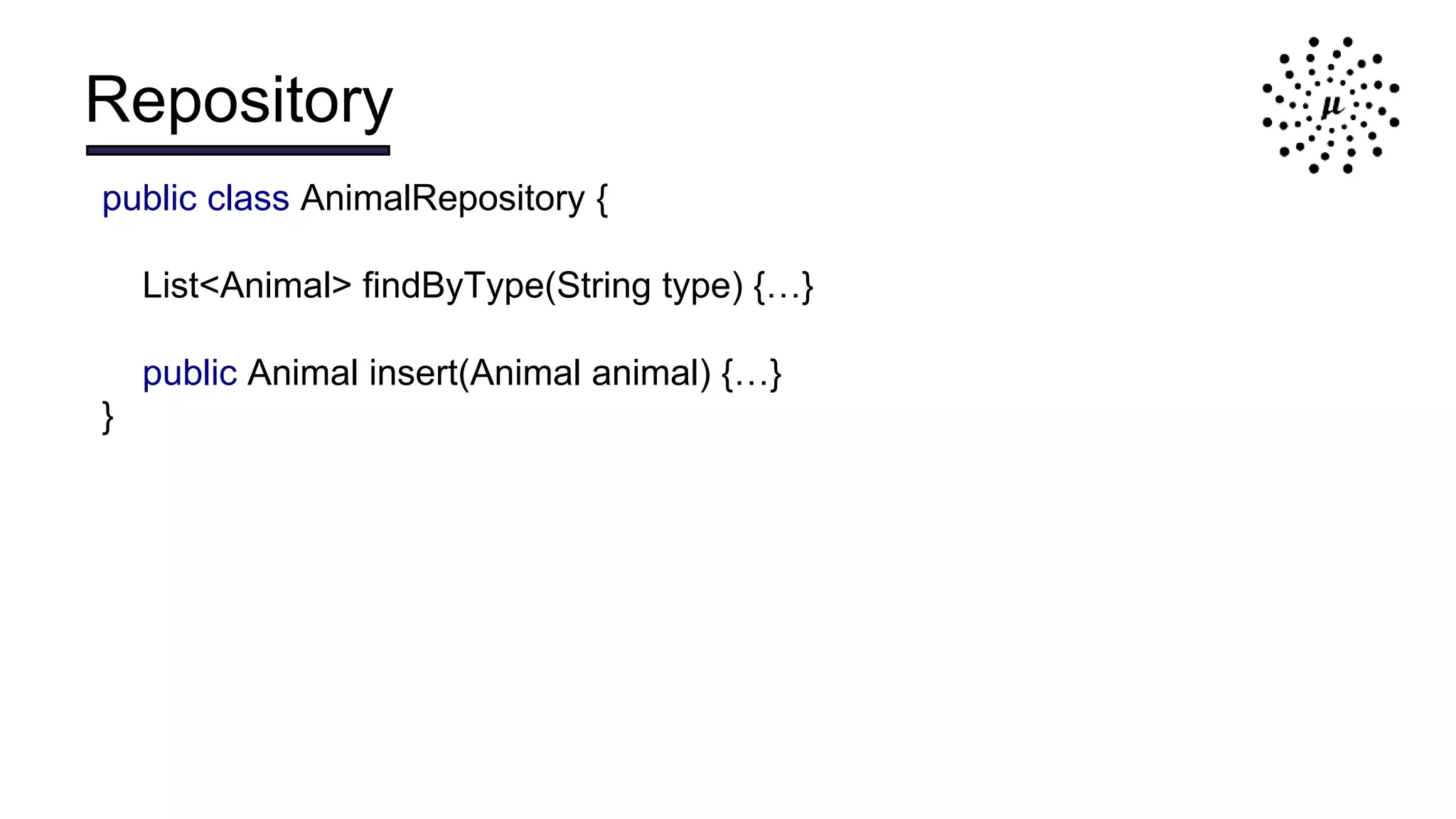 Repository
public class AnimalRepository {
List<Animal> findByType(String type) {…}
public Animal insert(Animal animal) {…}
}
 
