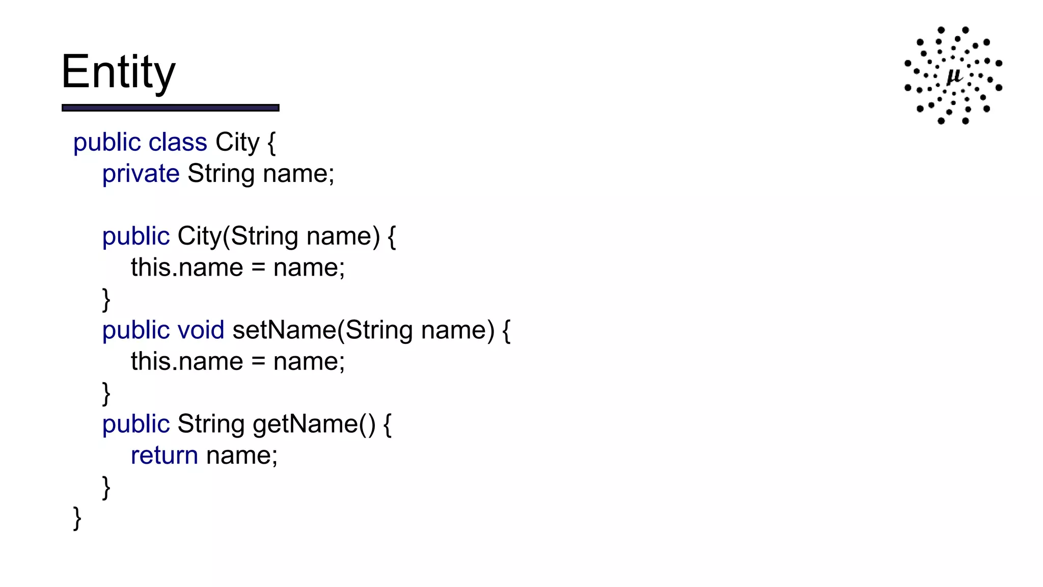Entity
public class City {
private String name;
public City(String name) {
this.name = name;
}
public void setName(String name) {
this.name = name;
}
public String getName() {
return name;
}
}
 