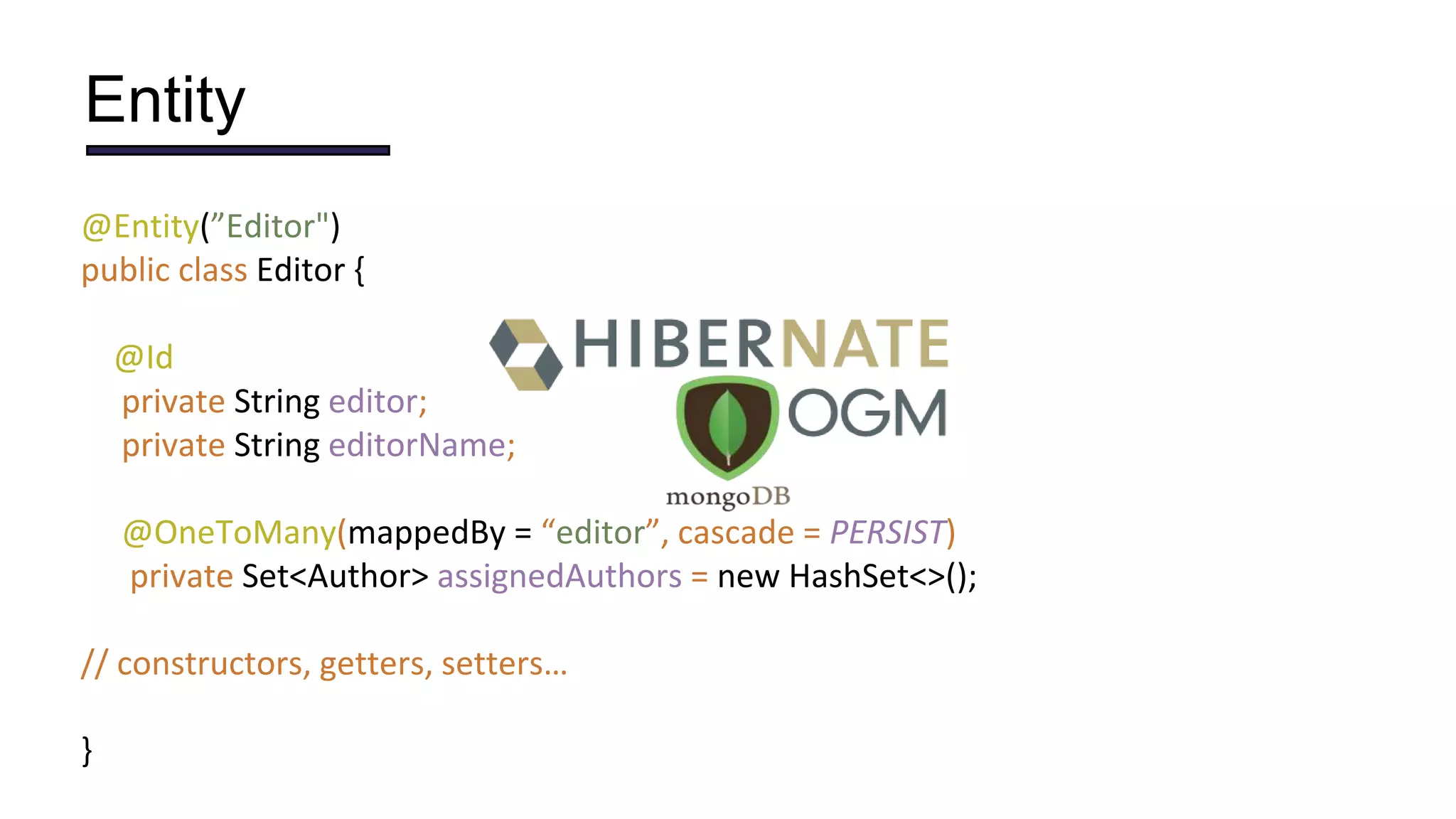 Entity
@Entity(”Editor")
public class Editor {
@Id
private String editor;
private String editorName;
@OneToMany(mappedBy = “editor”, cascade = PERSIST)
private Set<Author> assignedAuthors = new HashSet<>();
// constructors, getters, setters…
}
 
