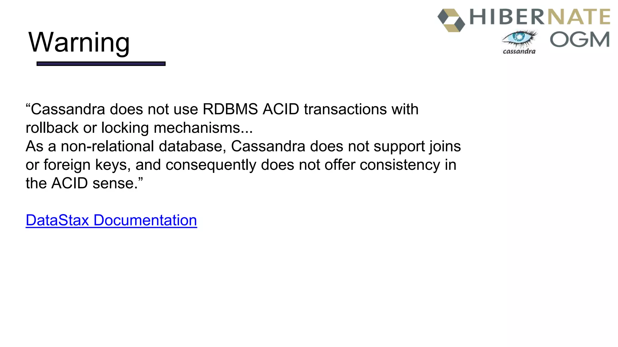 Warning
“Cassandra does not use RDBMS ACID transactions with
rollback or locking mechanisms...
As a non-relational database, Cassandra does not support joins
or foreign keys, and consequently does not offer consistency in
the ACID sense.”
DataStax Documentation
 