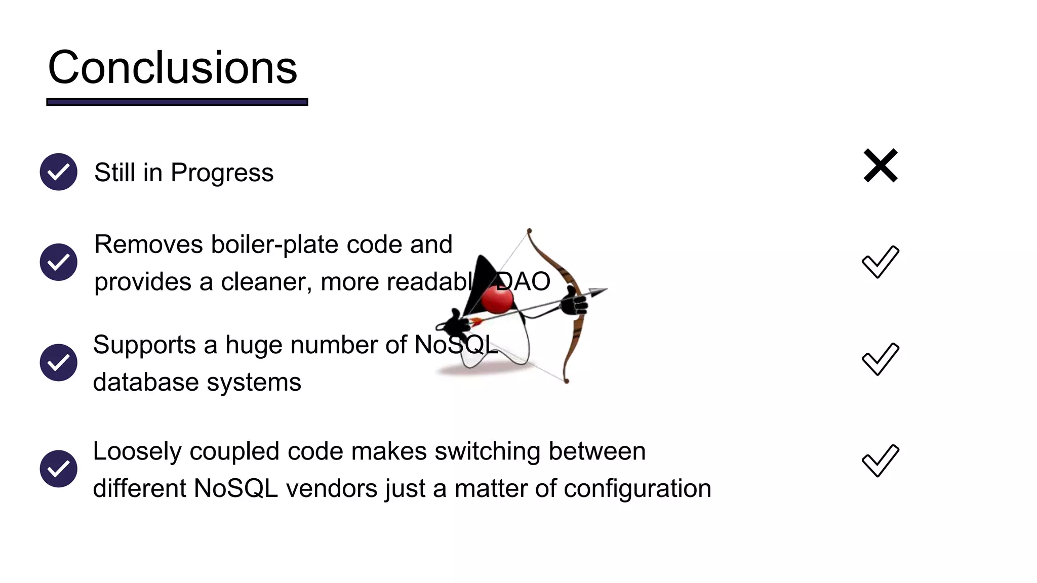 Conclusions
Still in Progress ❌
Supports a huge number of NoSQL
database systems
✅
Loosely coupled code makes switching between
different NoSQL vendors just a matter of configuration
✅
Removes boiler-plate code and
provides a cleaner, more readable DAO
✅
 