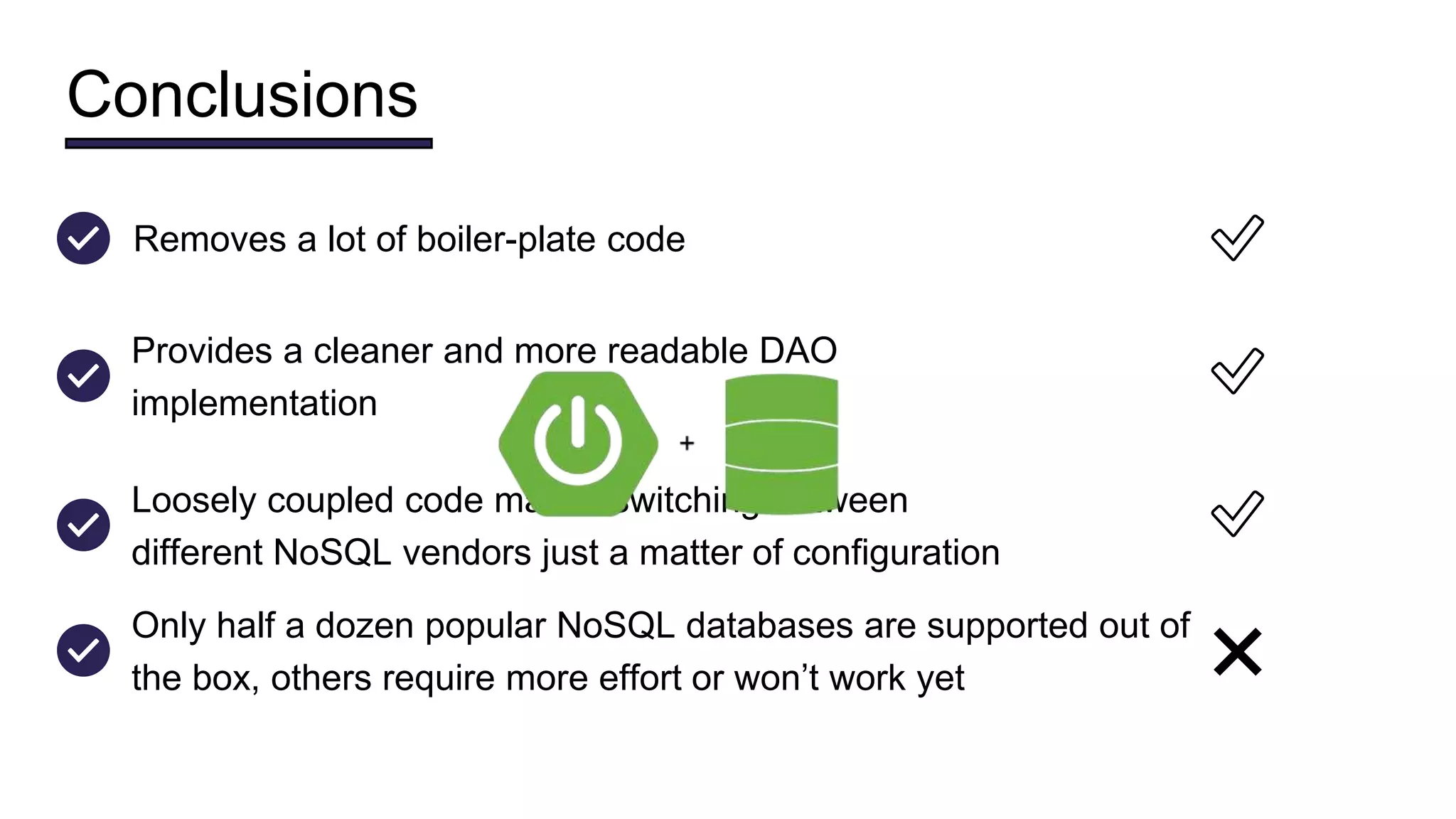 Conclusions
Provides a cleaner and more readable DAO
implementation
✅
Loosely coupled code makes switching between
different NoSQL vendors just a matter of configuration
✅
Removes a lot of boiler-plate code ✅
Only half a dozen popular NoSQL databases are supported out of
the box, others require more effort or won’t work yet ❌
 