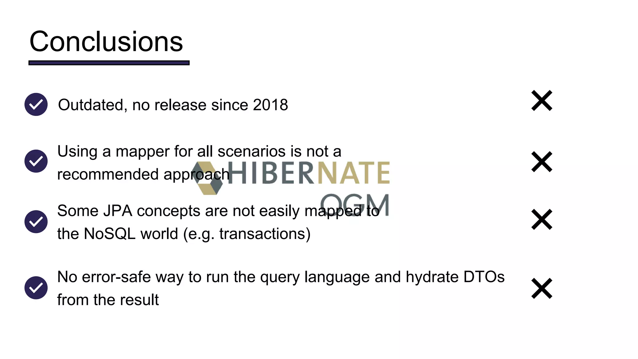 Conclusions
Using a mapper for all scenarios is not a
recommended approach
❌
Some JPA concepts are not easily mapped to
the NoSQL world (e.g. transactions)
❌
No error-safe way to run the query language and hydrate DTOs
from the result ❌
Outdated, no release since 2018 ❌
 