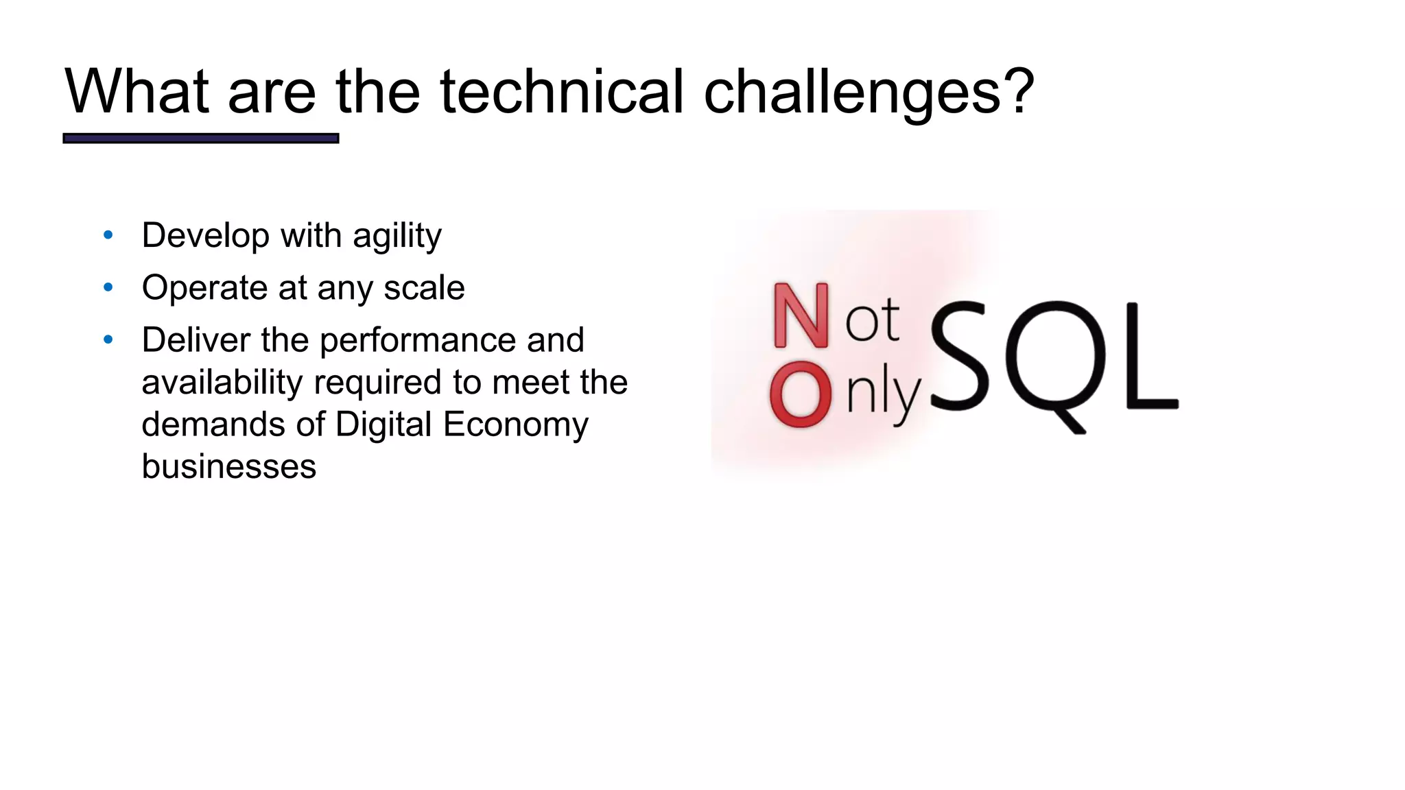• Develop with agility
• Operate at any scale
• Deliver the performance and
availability required to meet the
demands of Digital Economy
businesses
What are the technical challenges?
 