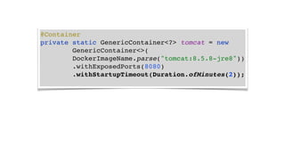 @Container
private static GenericContainer<?> tomcat = new
GenericContainer<>(
DockerImageName.parse("tomcat:8.5.8-jre8"))
.withExposedPorts(8080)
.withStartupTimeout(Duration.ofMinutes(2));
 