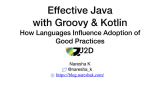 Effective Java
with Groovy & Kotlin
How Languages Inﬂuence Adoption of
Good Practices
Naresha K

@naresha_k

https://blog.nareshak.com/
 