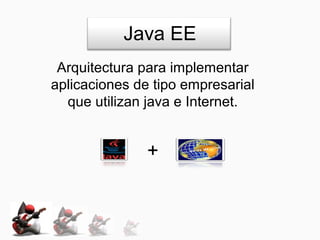 Java EE
 Arquitectura para implementar
aplicaciones de tipo empresarial
  que utilizan java e Internet.


               +
 