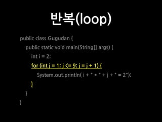 반복(loop)
public class Gugudan {
public static void main(String[] args) {
int i = 2;
for (int j = 1; j <= 9; j = j + 1) {
S...