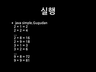 실행
•java simple.Gugudan
2 * 1 = 2
2 * 2 = 4
...
2 * 8 = 16
2 * 9 = 18
3 * 1 = 3
3 * 2 = 6
...
9 * 8 = 72
9 * 9 = 81
 