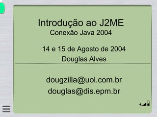 Introdução ao J2ME
  Conexão Java 2004

14 e 15 de Agosto de 2004
      Douglas Alves


 dougzilla@uol.com.br
 douglas@dis.epm.br
 