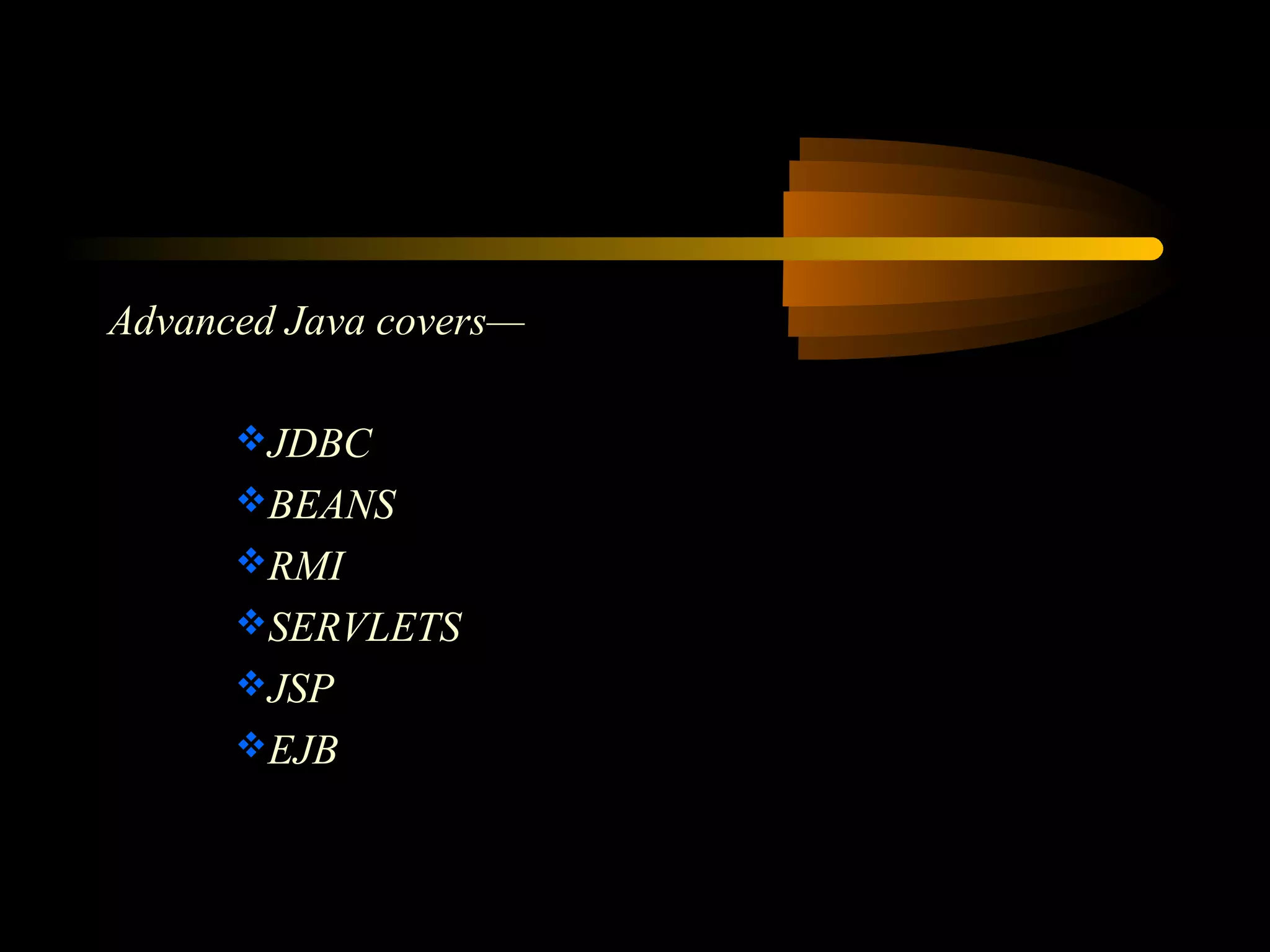 Advanced Java covers— 
JDBC 
BEANS 
RMI 
SERVLETS 
JSP 
EJB 
 