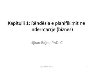 Kapitulli 1: Rëndësia e planifikimit ne
             ndërmarrje (biznes)

           Ujkan Bajra, PhD. C




                Ujkan BAJRA, PhD. C       1
 