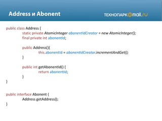 public class Address {
static private AtomicInteger abonentIdCreator = new AtomicInteger();
final private int abonentId;
public Address(){
this.abonentId = abonentIdCreator.incrementAndGet();
}
public int getAbonentId() {
return abonentId;
}
}
public interface Abonent {
Address getAddress();
}
 