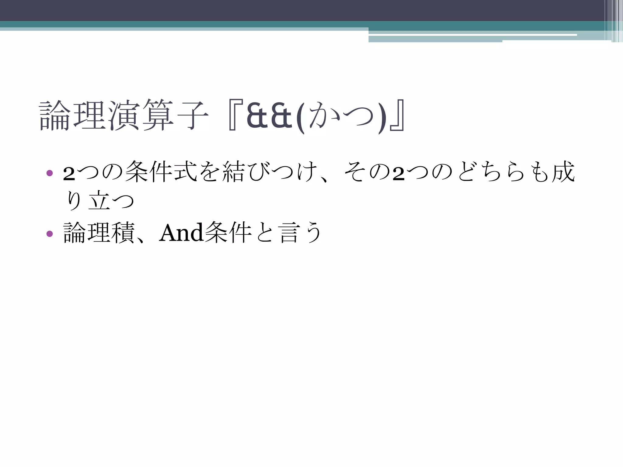 論理演算子『&&(かつ)』
• 2つの条件式を結びつけ、その2つのどちらも成
り立つ
• 論理積、And条件と言う

 
