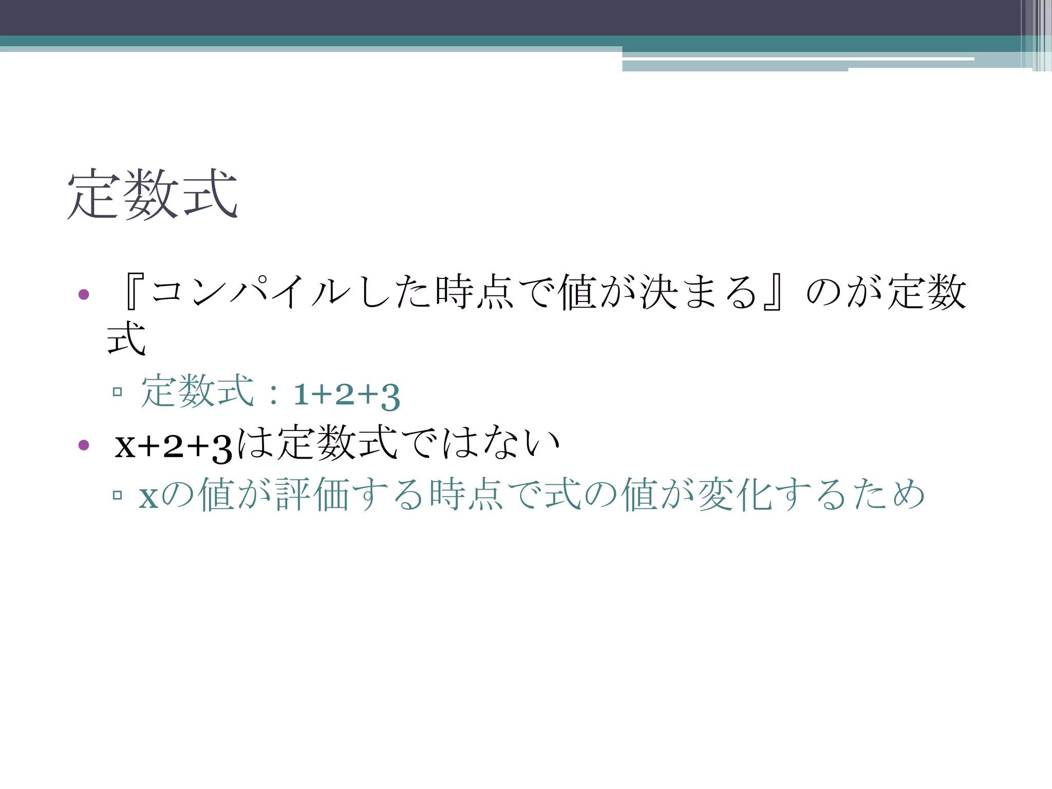定数式
• 『コンパイルした時点で値が決まる』のが定数
式
▫ 定数式：1+2+3

• x+2+3は定数式ではない
▫ xの値が評価する時点で式の値が変化するため

 