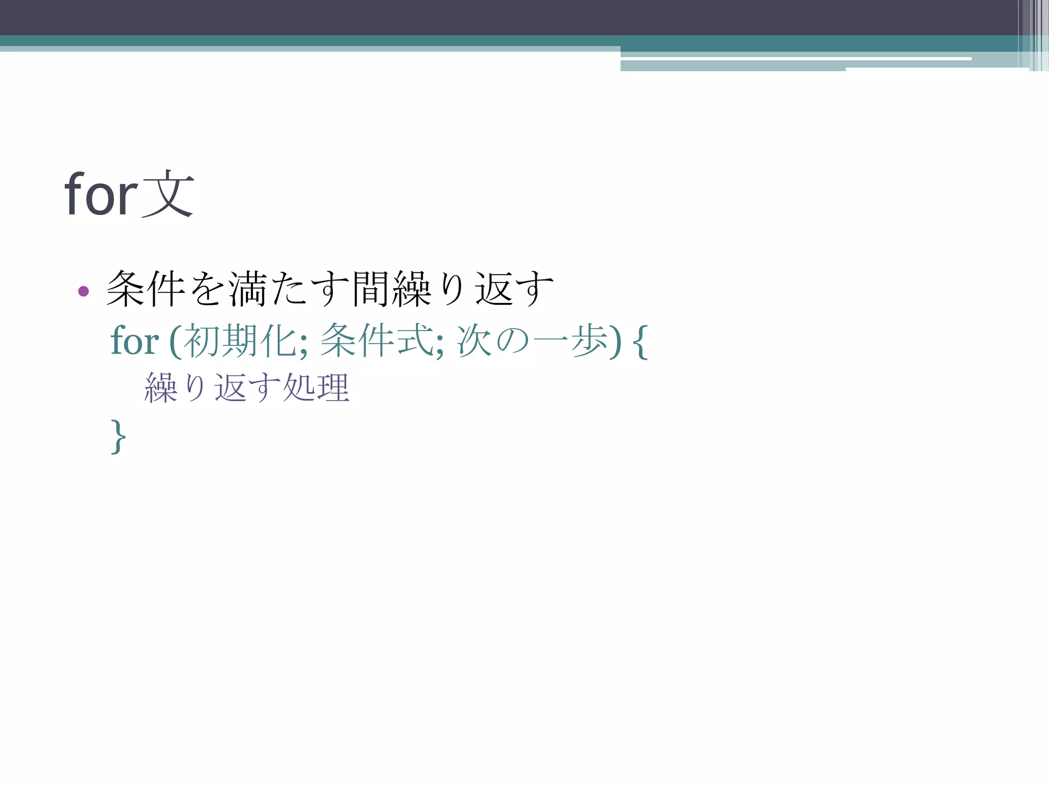 for文
• 条件を満たす間繰り返す
for (初期化; 条件式; 次の一歩) {
繰り返す処理

}

 