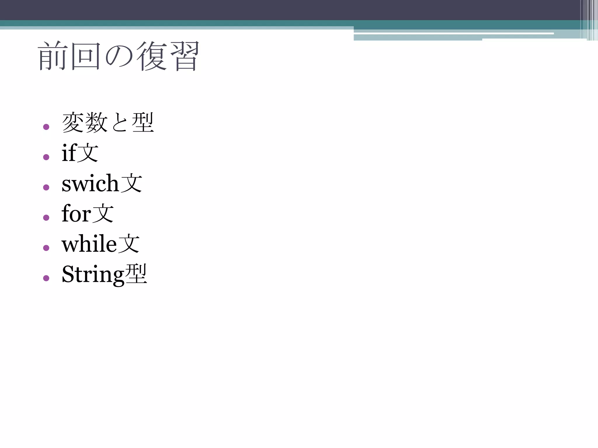 前回の復習







変数と型
if文
swich文
for文
while文
String型

 