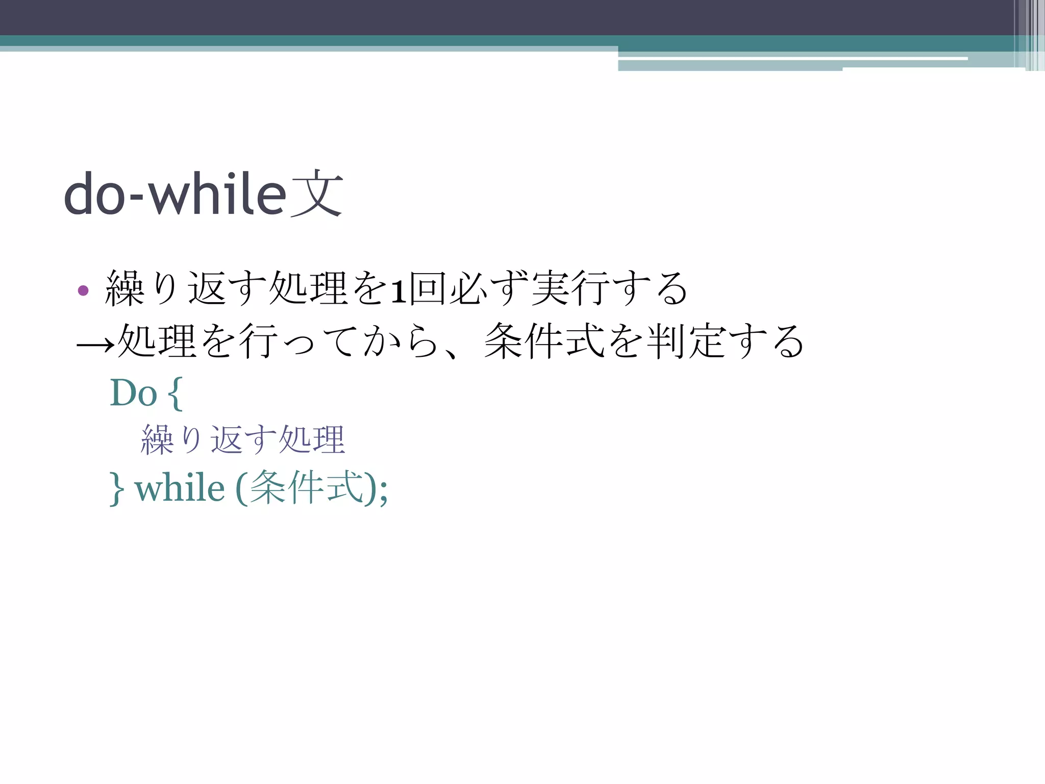 do-while文
• 繰り返す処理を1回必ず実行する
→処理を行ってから、条件式を判定する
Do {
繰り返す処理

} while (条件式);

 