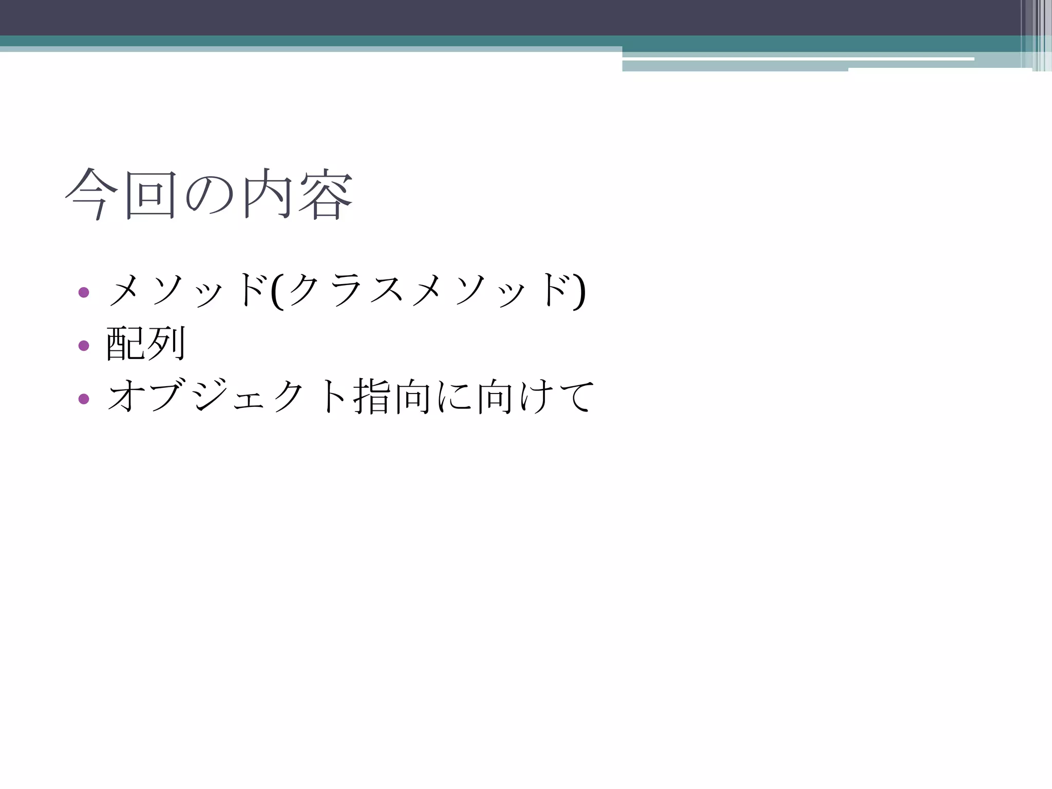 今回の内容
• メソッド(クラスメソッド)
• 配列
• オブジェクト指向に向けて

 
