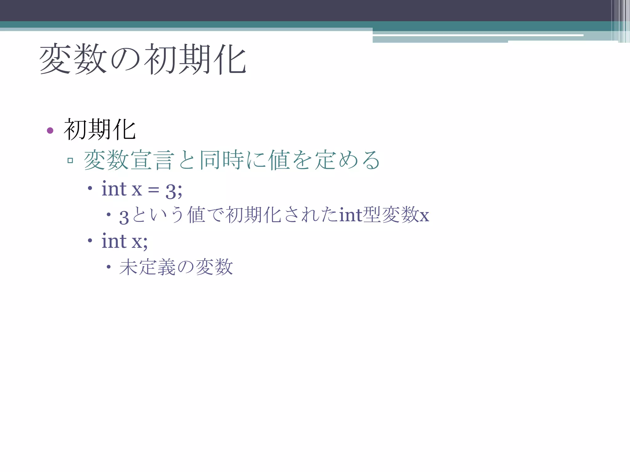 変数の初期化
• 初期化
▫ 変数宣言と同時に値を定める
 int x = 3;
 3という値で初期化されたint型変数x

 int x;
 未定義の変数

 