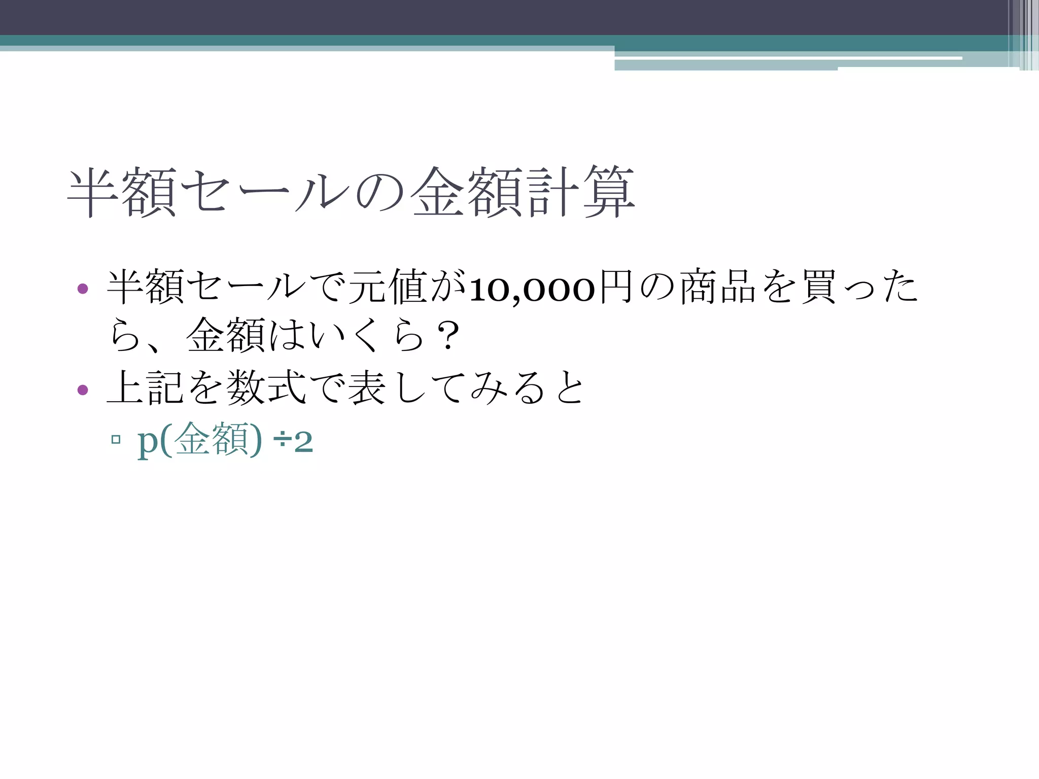半額セールの金額計算
• 半額セールで元値が10,000円の商品を買った
ら、金額はいくら？
• 上記を数式で表してみると
▫ p(金額) ÷2

 