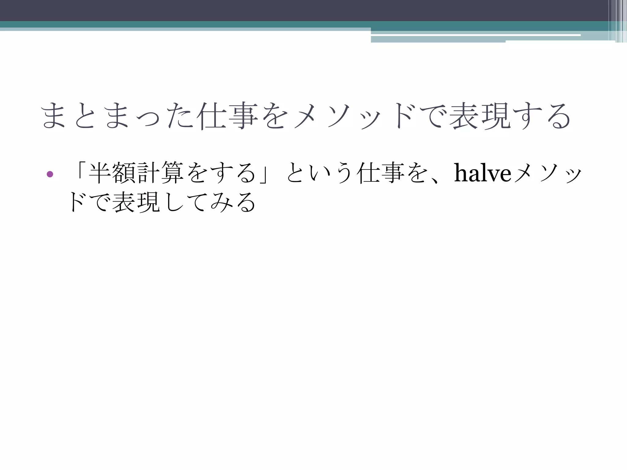 まとまった仕事をメソッドで表現する
• 「半額計算をする」という仕事を、halveメソッ
ドで表現してみる

 