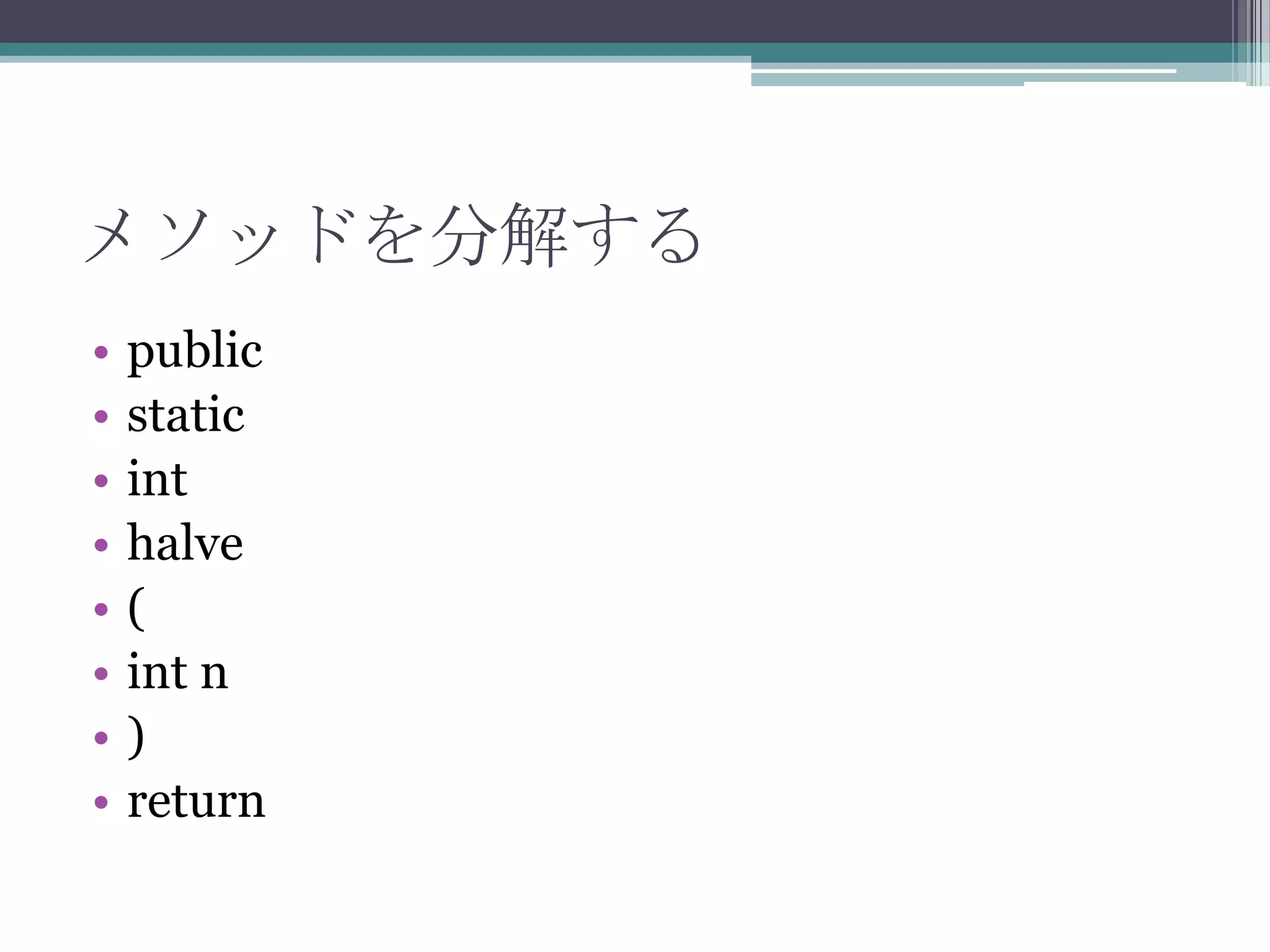 メソッドを分解する
•
•
•
•
•
•
•
•

public
static
int
halve
(
int n
)
return

 