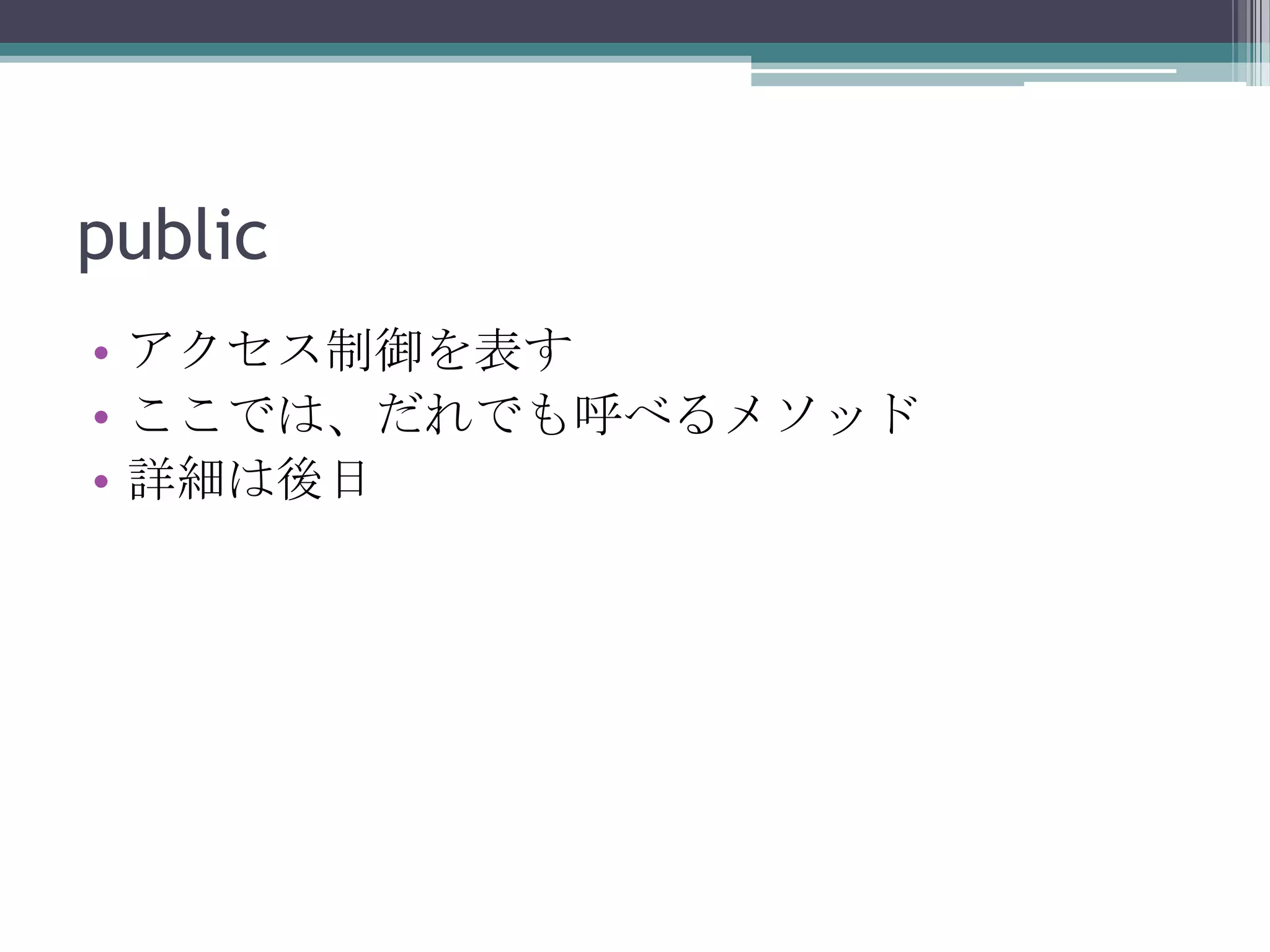 public
• アクセス制御を表す
• ここでは、だれでも呼べるメソッド
• 詳細は後日

 