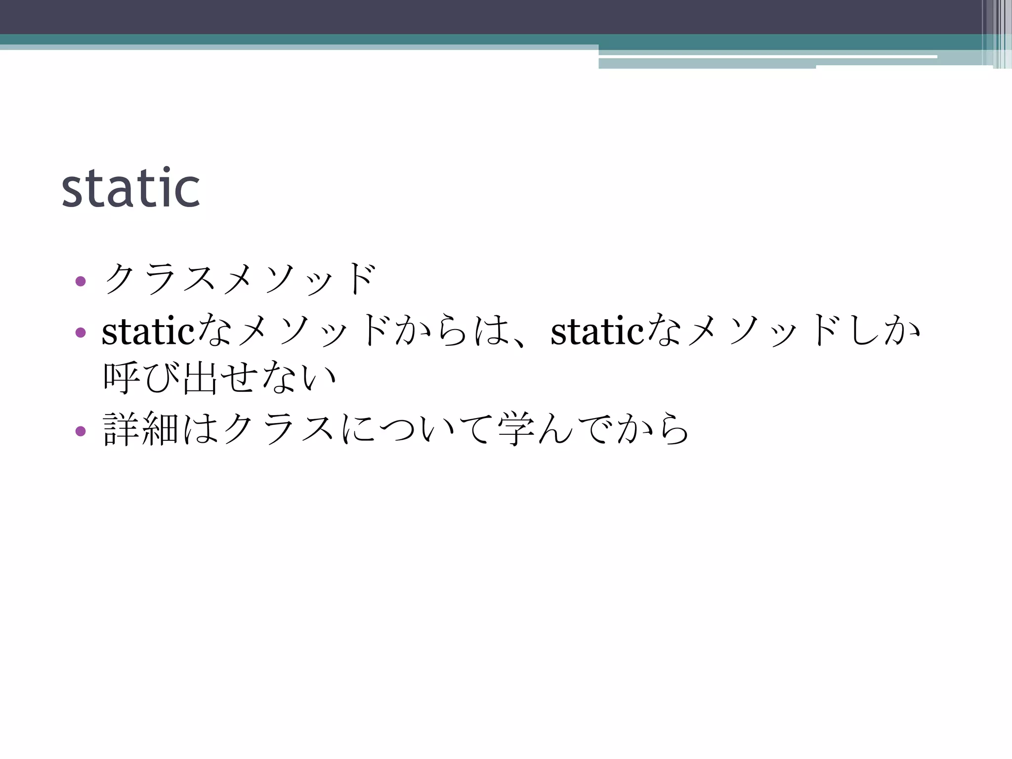 static
• クラスメソッド
• staticなメソッドからは、staticなメソッドしか
呼び出せない
• 詳細はクラスについて学んでから

 