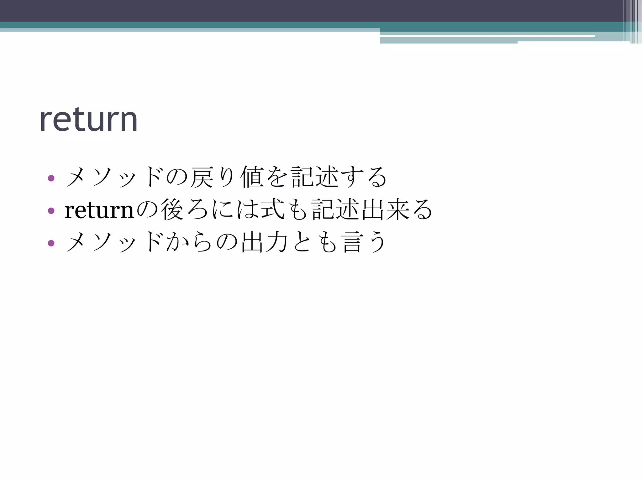 return
• メソッドの戻り値を記述する
• returnの後ろには式も記述出来る
• メソッドからの出力とも言う

 