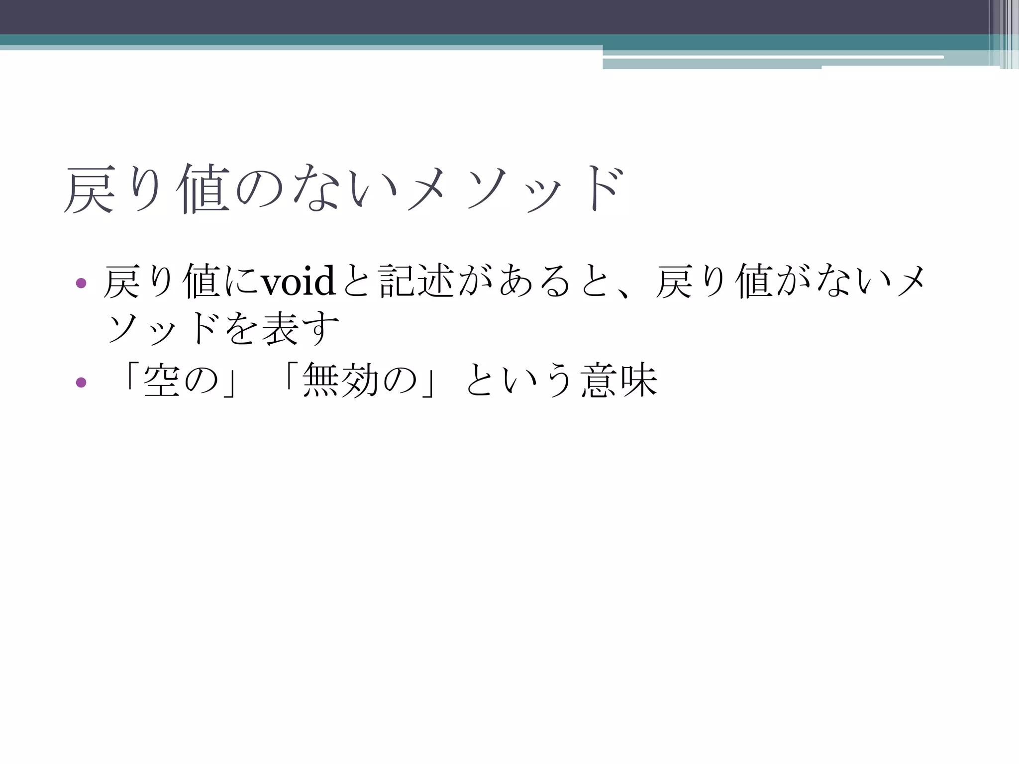 戻り値のないメソッド
• 戻り値にvoidと記述があると、戻り値がないメ
ソッドを表す
• 「空の」「無効の」という意味

 