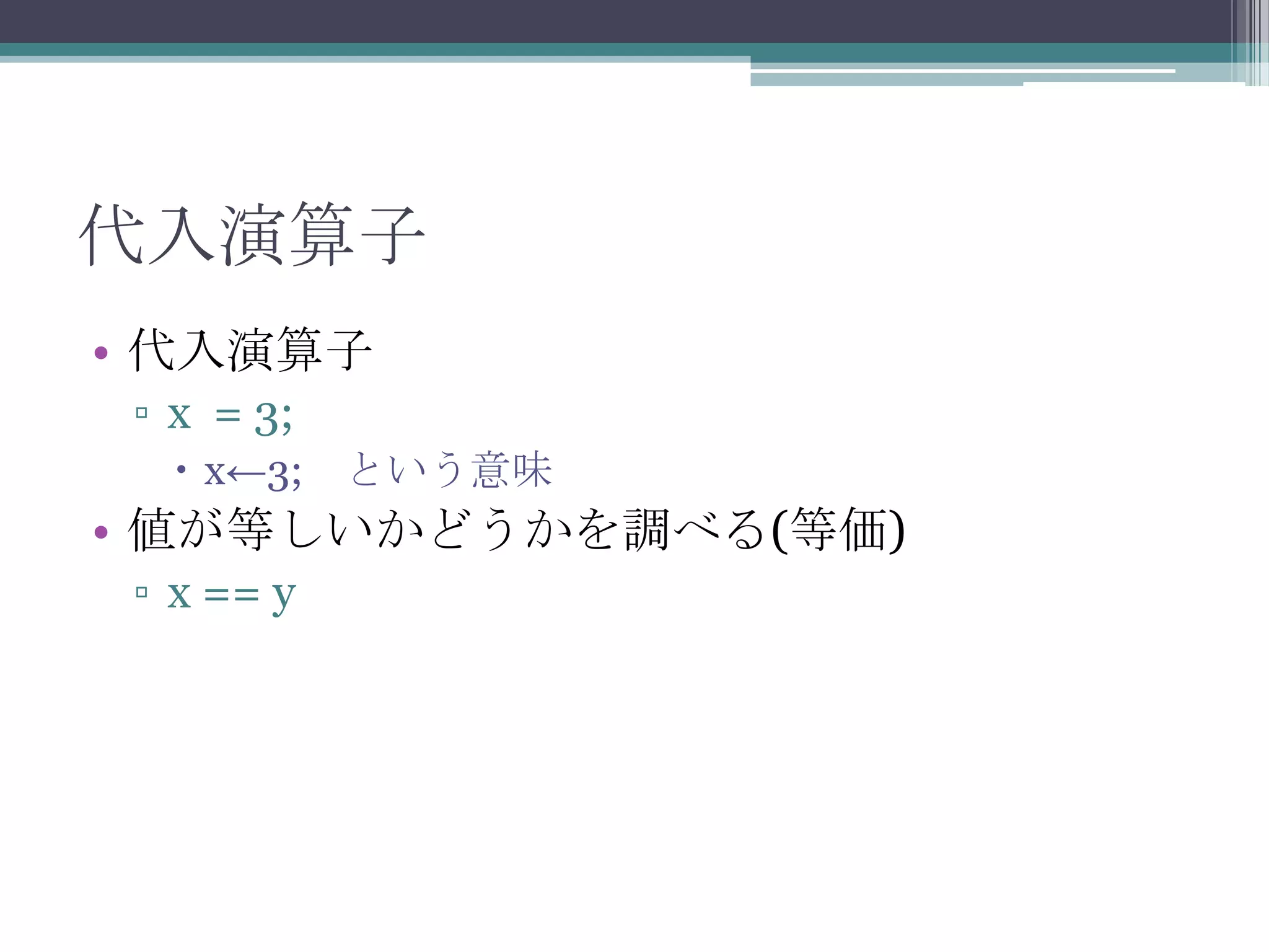 代入演算子
• 代入演算子
▫ x = 3;
 x←3; という意味

• 値が等しいかどうかを調べる(等価)
▫ x == y

 