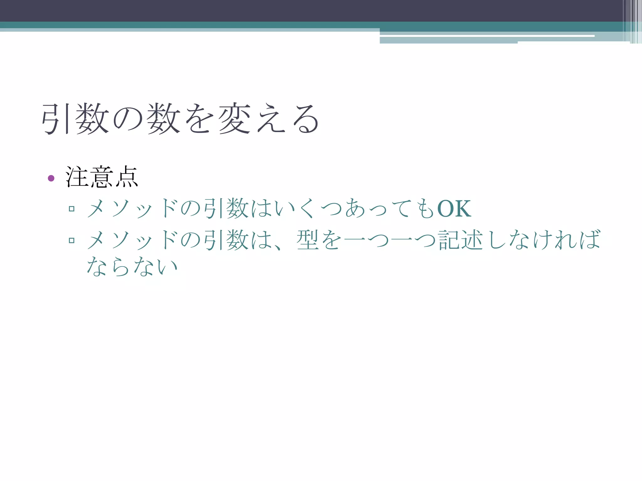 引数の数を変える
• 注意点
▫ メソッドの引数はいくつあってもOK
▫ メソッドの引数は、型を一つ一つ記述しなければ
ならない

 