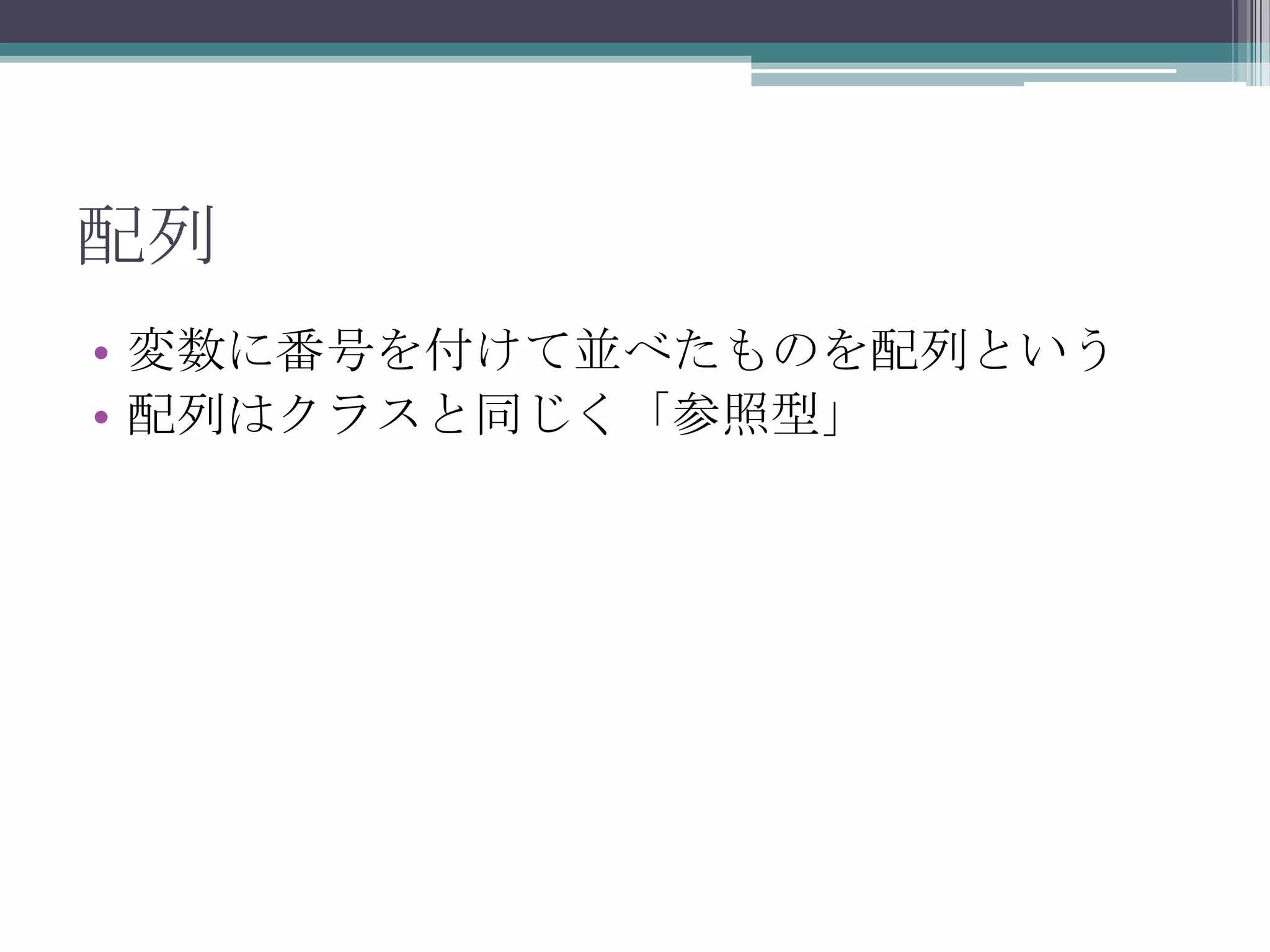 配列
• 変数に番号を付けて並べたものを配列という
• 配列はクラスと同じく「参照型」

 