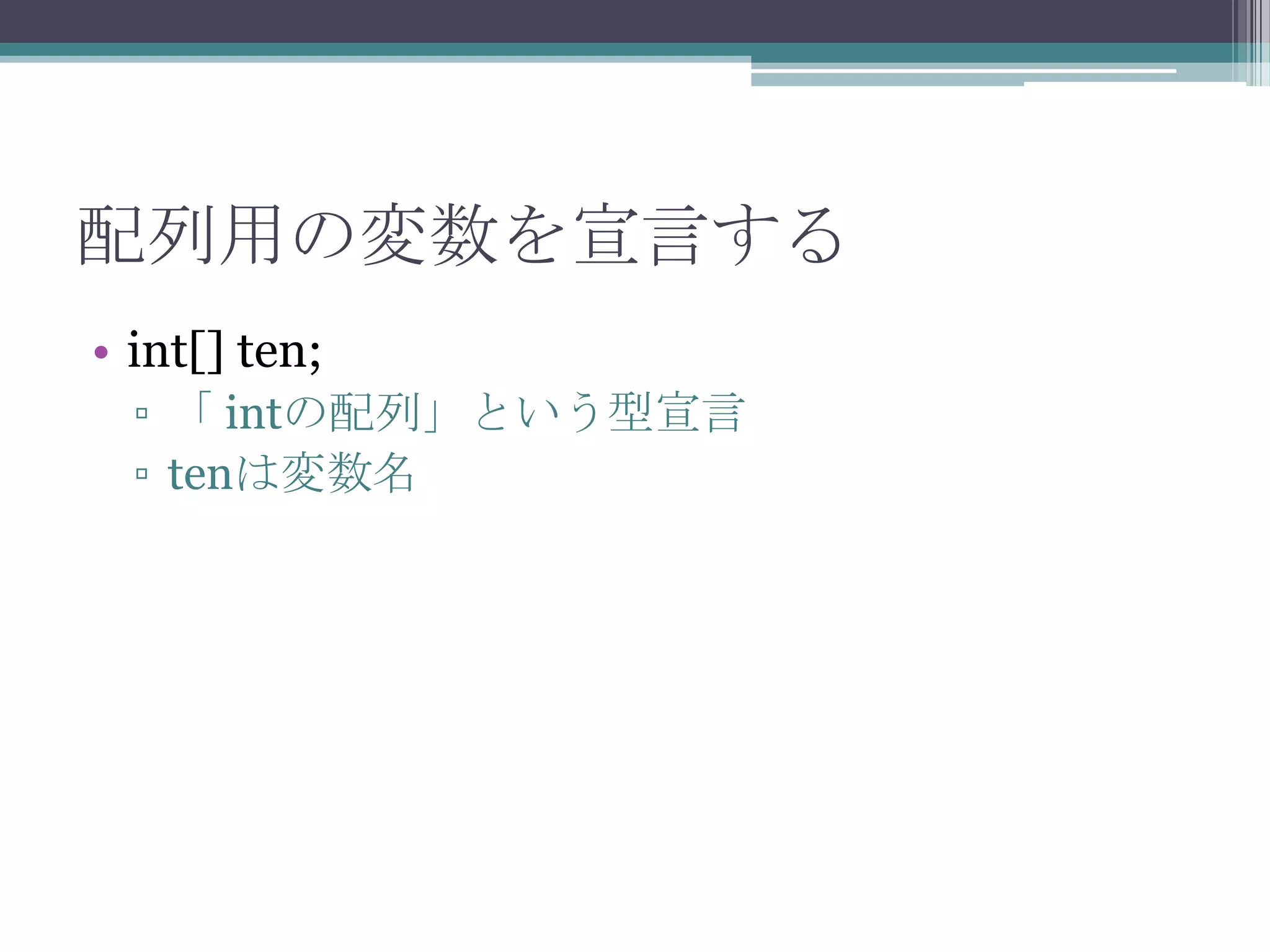 配列用の変数を宣言する
• int[] ten;
▫ 「 intの配列」という型宣言
▫ tenは変数名

 