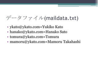ǩ`ե(maildata.txt)
?
?
?
?

ykato@ykato.com=Yukiko Kato
hanako@ykato.com=Hanako Sato
tomura@ykato.com=Tomura
mamoru@ykato.com=Mamoru Takahashi

 