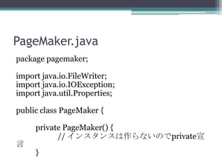 PageMaker.java
package pagemaker;
import java.io.FileWriter;
import java.io.IOException;
import java.util.Properties;
public class PageMaker {



private PageMaker() {
// 󥹥󥹤ʤΤprivate
}

 