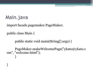 Main.java
import facade.pagemaker.PageMaker;
public class Main {

public static void main(String[] args) {
PageMaker.makeWelcomePage("ykato@ykato.c
om", "welcome.html");
}
}

 