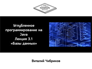 Углубленное 
программирование на 
Java 
Лекция 3.1 
«Базы данных» 
Виталий Чибриков 
 