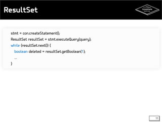 ResultSet 
stmt = con.createStatement(); 
ResultSet resultSet = stmt.executeQuery(query); 
while (resultSet.next()) { 
boolean deleted = resultSet.getBoolean(1); 
… 
} 
11 
 