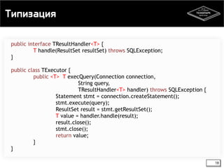 Типизация 
18 
public interface TResultHandler<T> { 
T handle(ResultSet resultSet) throws SQLException; 
} 
public class TExecutor { 
public <T> T execQuery(Connection connection, 
String query, 
TResultHandler<T> handler) throws SQLException { 
Statement stmt = connection.createStatement(); 
stmt.execute(query); 
ResultSet result = stmt.getResultSet(); 
T value = handler.handle(result); 
result.close(); 
stmt.close(); 
return value; 
} 
} 
 
