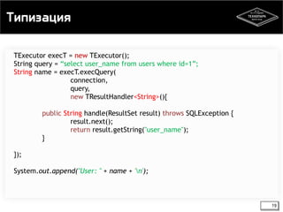 Типизация 
19 
TExecutor execT = new TExecutor(); 
String query = “select user_name from users where id=1”; 
String name = execT.execQuery( 
connection, 
query, 
new TResultHandler<String>(){ 
public String handle(ResultSet result) throws SQLException { 
result.next(); 
return result.getString("user_name"); 
} 
}); 
System.out.append("User: " + name + 'n'); 
 
