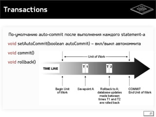 Transactions 
21 
По-умолчанию auto-commit после выполнения каждого statement-а 
void setAutoCommit(boolean autoCommit) – вкл/выкл автокоммита 
void commit() 
void rollback() 
 