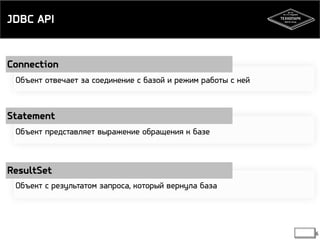 JDBC API 
Connection 
Statement 
Объект представляет выражение обращения к базе 
ResultSet 
6 
Объект отвечает за соединение с базой и режим работы с ней 
Объект с результатом запроса, который вернула база 
 