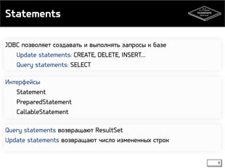 Statements 
9 
JDBC позволяет создавать и выполнять запросы к базе 
Update statements: CREATE, DELETE, INSERT… 
Query statements: SELECT 
Интерфейсы 
Statement 
PreparedStatement 
CallableStatement 
Query statements возвращают ResultSet 
Update statements возвращают число измененных строк 
 