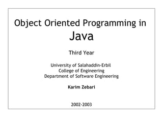 Object Oriented Programming in
Java
Third Year
University of Salahaddin-Erbil
College of Engineering
Department of Software Engineering
Karim Zebari
2002-2003
 